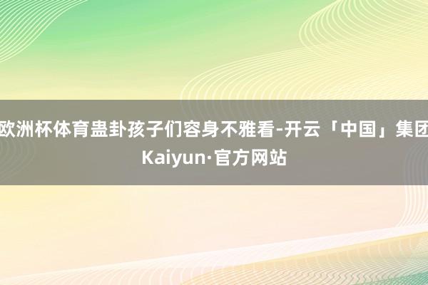 欧洲杯体育蛊卦孩子们容身不雅看-开云「中国」集团Kaiyun·官方网站