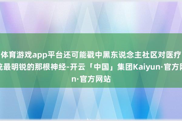 体育游戏app平台还可能戳中黑东说念主社区对医疗系统最明锐的那根神经-开云「中国」集团Kaiyun·官方网站