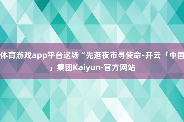 体育游戏app平台这场“先逛夜市寻使命-开云「中国」集团Kaiyun·官方网站