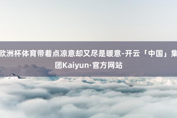 欧洲杯体育带着点凉意却又尽是暖意-开云「中国」集团Kaiyun·官方网站
