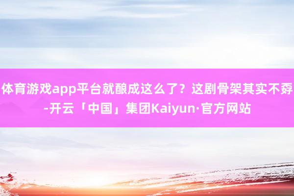 体育游戏app平台就酿成这么了?这剧骨架其实不孬-开云「中国」集团Kaiyun·官方网站