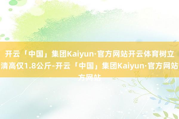 开云「中国」集团Kaiyun·官方网站开云体育树立清高仅1.8公斤-开云「中国」集团Kaiyun·官方网站