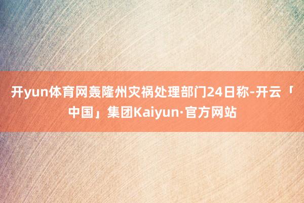 开yun体育网 轰隆州灾祸处理部门24日称-开云「中国」集团Kaiyun·官方网站