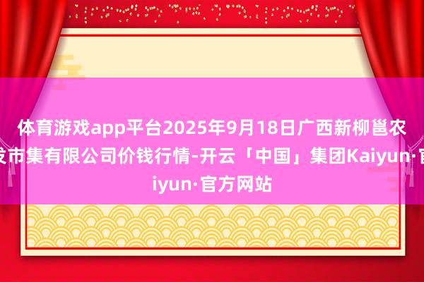 体育游戏app平台2025年9月18日广西新柳邕农居品批发市集有限公司价钱行情-开云「中国」集团Kaiyun·官方网站