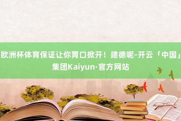 欧洲杯体育保证让你胃口掀开!建德呢-开云「中国」集团Kaiyun·官方网站