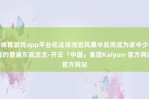 体育游戏app平台在这场浊世风暴中反而成为家中少有的普遍东说念主-开云「中国」集团Kaiyun·官方网站