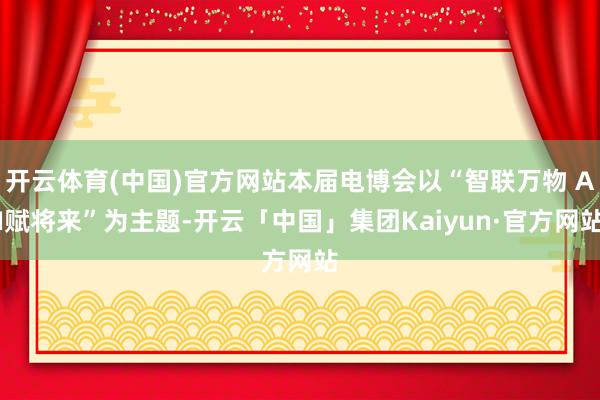 开云体育(中国)官方网站本届电博会以“智联万物 AI赋将来”为主题-开云「中国」集团Kaiyun·官方网站
