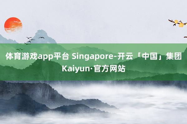 体育游戏app平台 Singapore-开云「中国」集团Kaiyun·官方网站