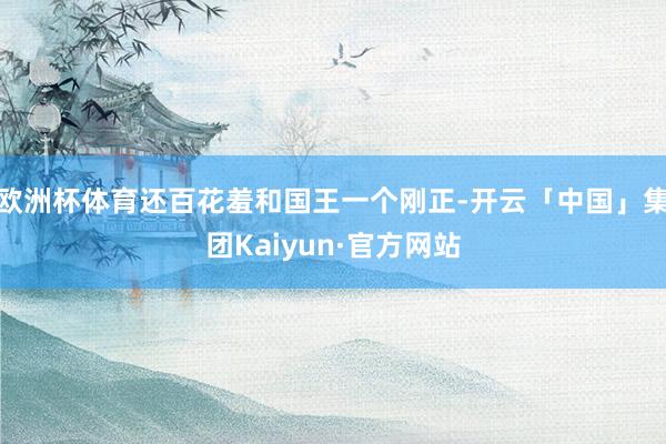 欧洲杯体育还百花羞和国王一个刚正-开云「中国」集团Kaiyun·官方网站