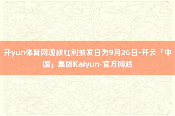 开yun体育网现款红利披发日为9月26日-开云「中国」集团Kaiyun·官方网站