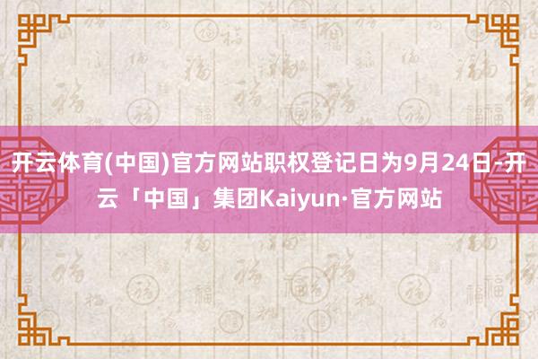 开云体育(中国)官方网站职权登记日为9月24日-开云「中国」集团Kaiyun·官方网站
