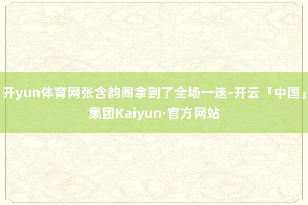 开yun体育网张含韵阁拿到了全场一速-开云「中国」集团Kaiyun·官方网站