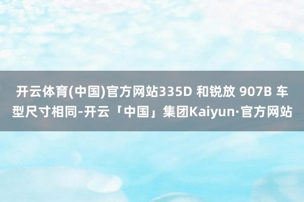 开云体育(中国)官方网站335D 和锐放 907B 车型尺寸相同-开云「中国」集团Kaiyun·官方网站