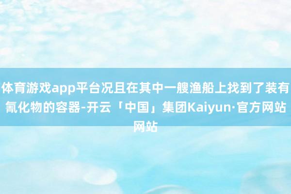 体育游戏app平台况且在其中一艘渔船上找到了装有氰化物的容器-开云「中国」集团Kaiyun·官方网站