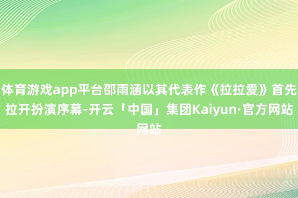 体育游戏app平台邵雨涵以其代表作《拉拉爱》首先拉开扮演序幕-开云「中国」集团Kaiyun·官方网站