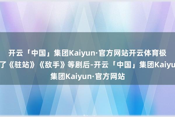开云「中国」集团Kaiyun·官方网站开云体育极度是在主演了《驻站》《敌手》等剧后-开云「中国」集团Kaiyun·官方网站