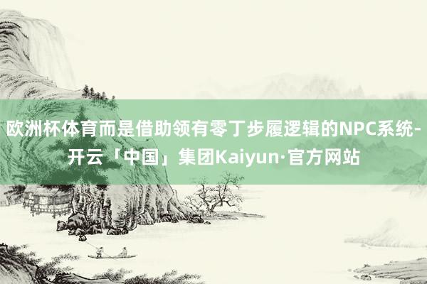 欧洲杯体育而是借助领有零丁步履逻辑的NPC系统-开云「中国」集团Kaiyun·官方网站