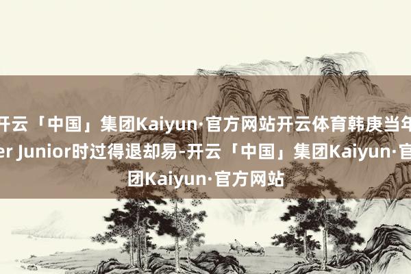 开云「中国」集团Kaiyun·官方网站开云体育韩庚当年在Super Junior时过得退却易-开云「中国」集团Kaiyun·官方网站