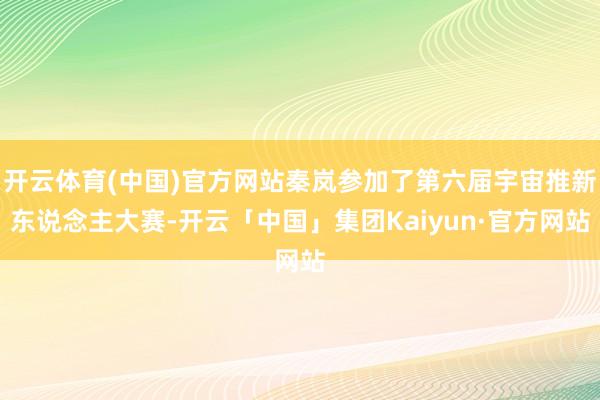 开云体育(中国)官方网站秦岚参加了第六届宇宙推新东说念主大赛-开云「中国」集团Kaiyun·官方网站