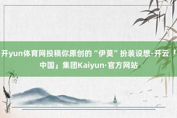 开yun体育网投稿你原创的“伊莫”扮装设想-开云「中国」集团Kaiyun·官方网站
