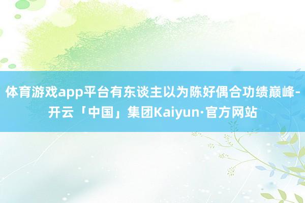 体育游戏app平台有东谈主以为陈好偶合功绩巅峰-开云「中国」集团Kaiyun·官方网站