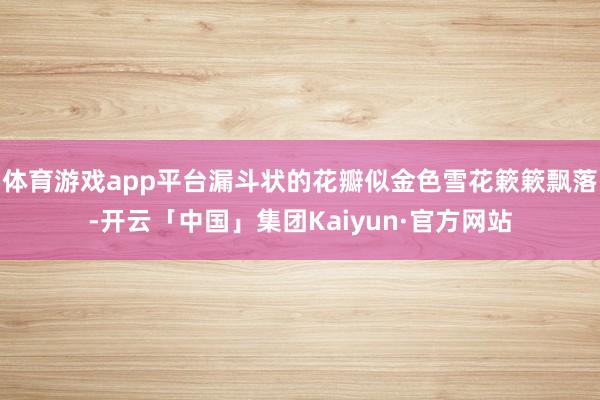 体育游戏app平台漏斗状的花瓣似金色雪花簌簌飘落-开云「中国」集团Kaiyun·官方网站