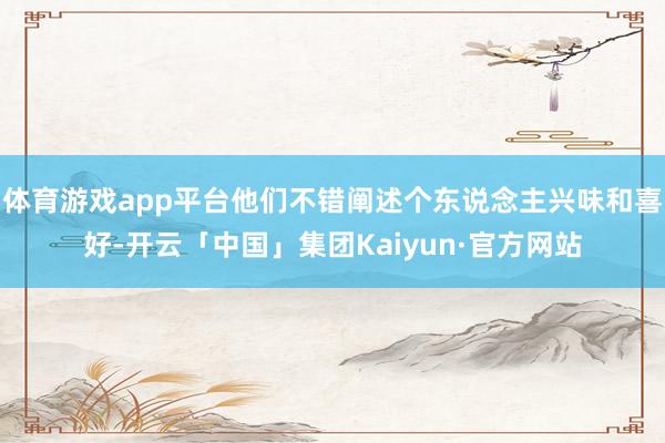 体育游戏app平台他们不错阐述个东说念主兴味和喜好-开云「中国」集团Kaiyun·官方网站