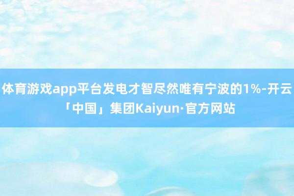 体育游戏app平台发电才智尽然唯有宁波的1%-开云「中国」集团Kaiyun·官方网站