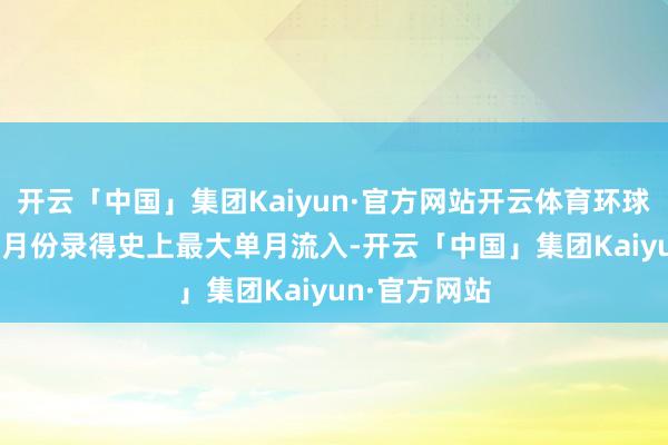 开云「中国」集团Kaiyun·官方网站开云体育环球黄金ETF在9月份录得史上最大单月流入-开云「中国」集团Kaiyun·官方网站