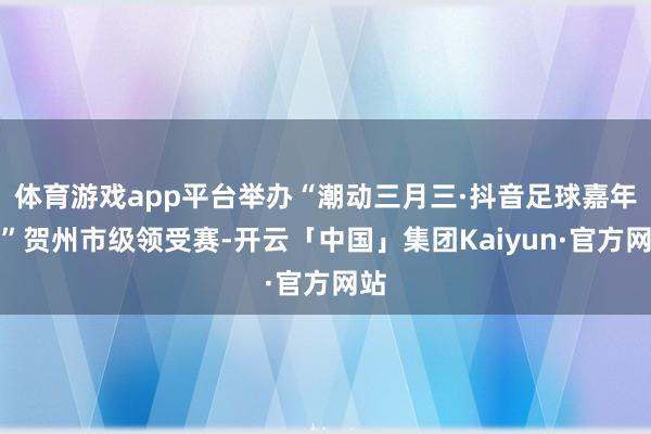 体育游戏app平台举办“潮动三月三·抖音足球嘉年华”贺州市级领受赛-开云「中国」集团Kaiyun·官方网站