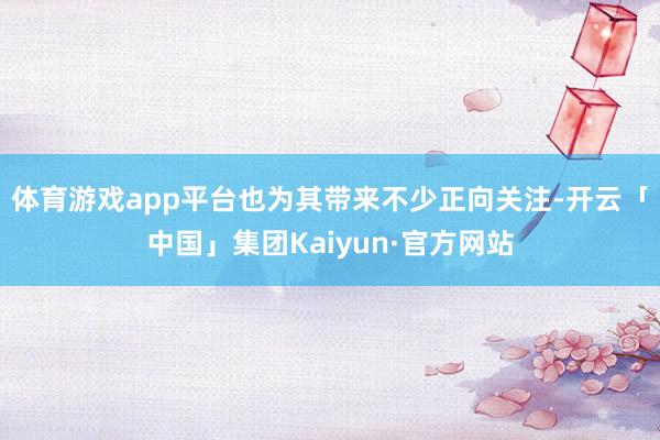 体育游戏app平台也为其带来不少正向关注-开云「中国」集团Kaiyun·官方网站