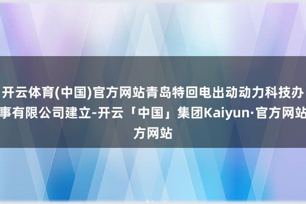 开云体育(中国)官方网站青岛特回电出动动力科技办事有限公司建立-开云「中国」集团Kaiyun·官方网站