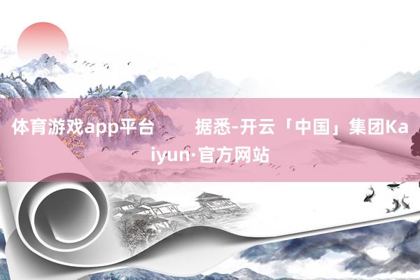 体育游戏app平台        据悉-开云「中国」集团Kaiyun·官方网站