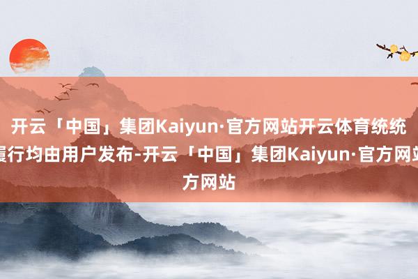 开云「中国」集团Kaiyun·官方网站开云体育统统履行均由用户发布-开云「中国」集团Kaiyun·官方网站