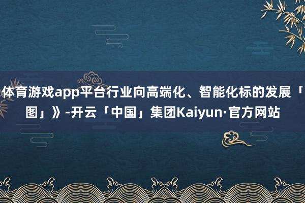 体育游戏app平台行业向高端化、智能化标的发展「图」》-开云「中国」集团Kaiyun·官方网站