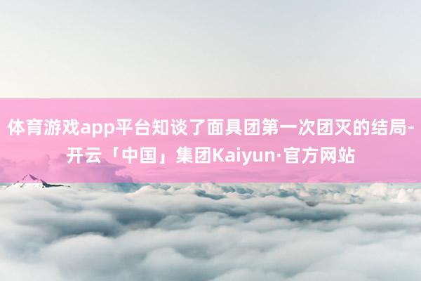 体育游戏app平台知谈了面具团第一次团灭的结局-开云「中国」集团Kaiyun·官方网站