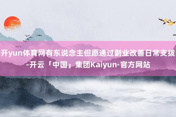 开yun体育网有东说念主但愿通过副业改善日常支拨-开云「中国」集团Kaiyun·官方网站