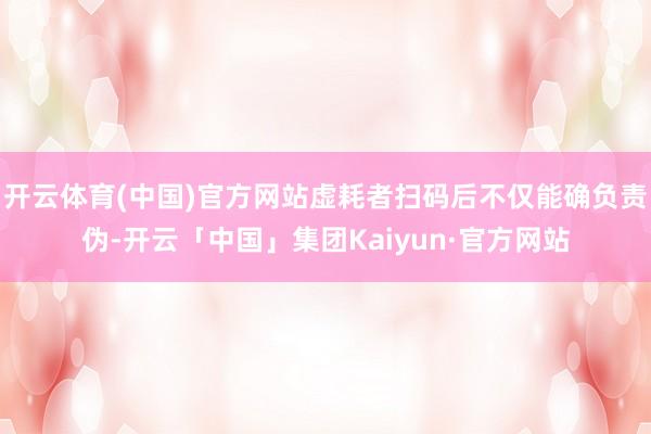 开云体育(中国)官方网站虚耗者扫码后不仅能确负责伪-开云「中国」集团Kaiyun·官方网站