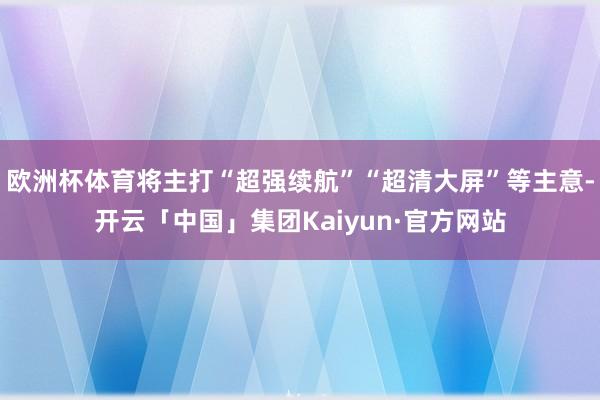 欧洲杯体育将主打“超强续航”“超清大屏”等主意-开云「中国」集团Kaiyun·官方网站