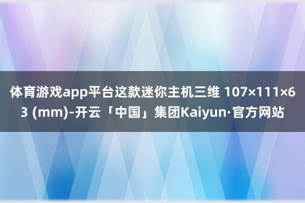 体育游戏app平台这款迷你主机三维 107×111×63 (mm)-开云「中国」集团Kaiyun·官方网站