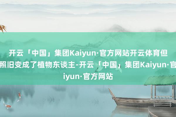 开云「中国」集团Kaiyun·官方网站开云体育但她最终照旧变成了植物东谈主-开云「中国」集团Kaiyun·官方网站