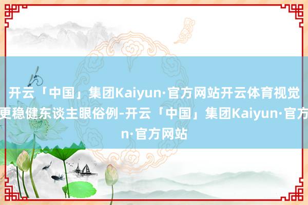 开云「中国」集团Kaiyun·官方网站开云体育视觉体验更稳健东谈主眼俗例-开云「中国」集团Kaiyun·官方网站