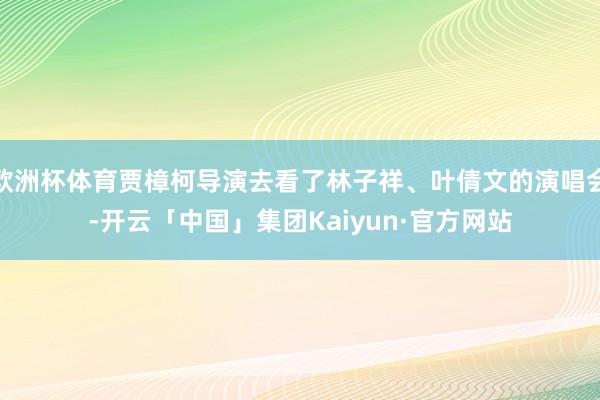 欧洲杯体育贾樟柯导演去看了林子祥、叶倩文的演唱会-开云「中国」集团Kaiyun·官方网站