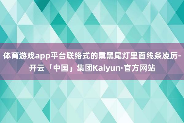 体育游戏app平台联络式的熏黑尾灯里面线条凌厉-开云「中国」集团Kaiyun·官方网站