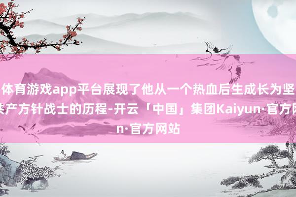 体育游戏app平台展现了他从一个热血后生成长为坚强共产方针战士的历程-开云「中国」集团Kaiyun·官方网站