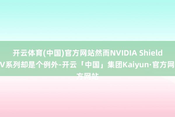 开云体育(中国)官方网站然而NVIDIA Shield TV系列却是个例外-开云「中国」集团Kaiyun·官方网站