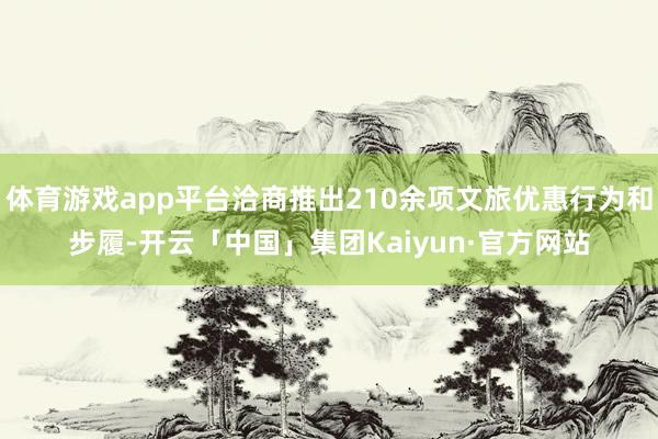 体育游戏app平台洽商推出210余项文旅优惠行为和步履-开云「中国」集团Kaiyun·官方网站