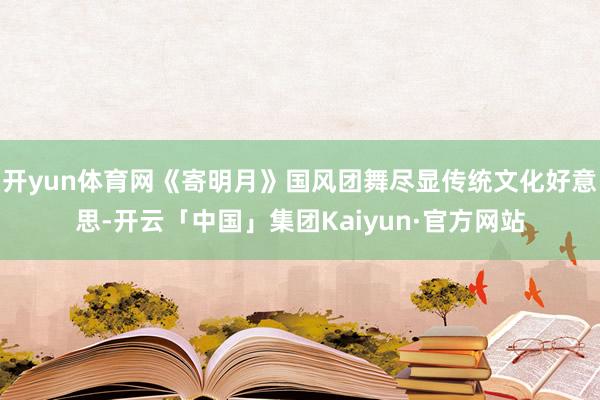 开yun体育网《寄明月》国风团舞尽显传统文化好意思-开云「中国」集团Kaiyun·官方网站
