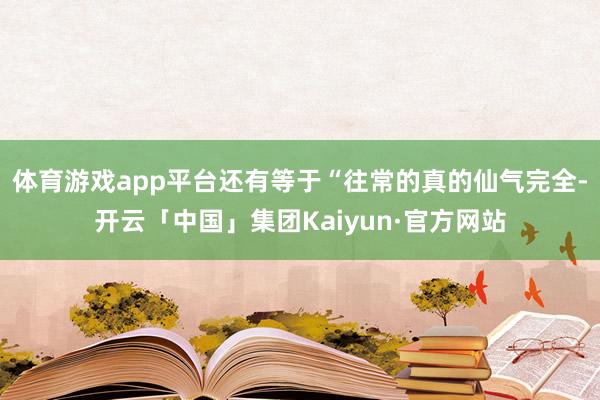 体育游戏app平台还有等于“往常的真的仙气完全-开云「中国」集团Kaiyun·官方网站