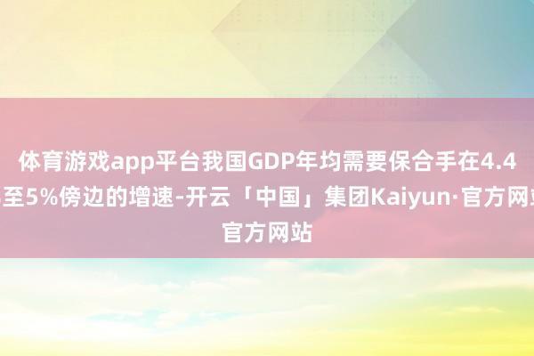 体育游戏app平台我国GDP年均需要保合手在4.4%至5%傍边的增速-开云「中国」集团Kaiyun·官方网站